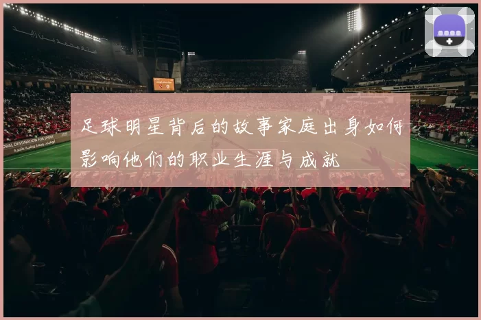 足球明星背后的故事家庭出身如何影响他们的职业生涯与成就