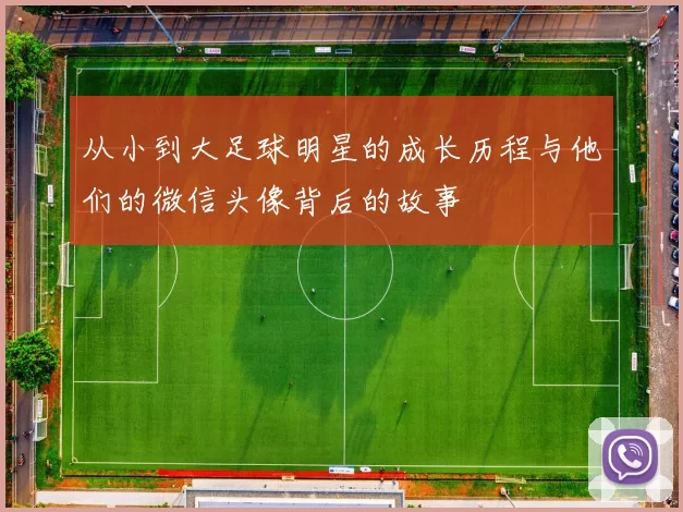 从小到大足球明星的成长历程与他们的微信头像背后的故事
