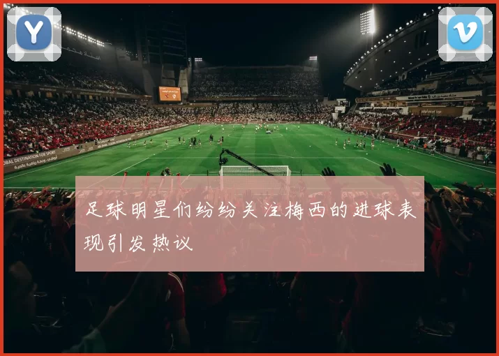 足球明星们纷纷关注梅西的进球表现引发热议