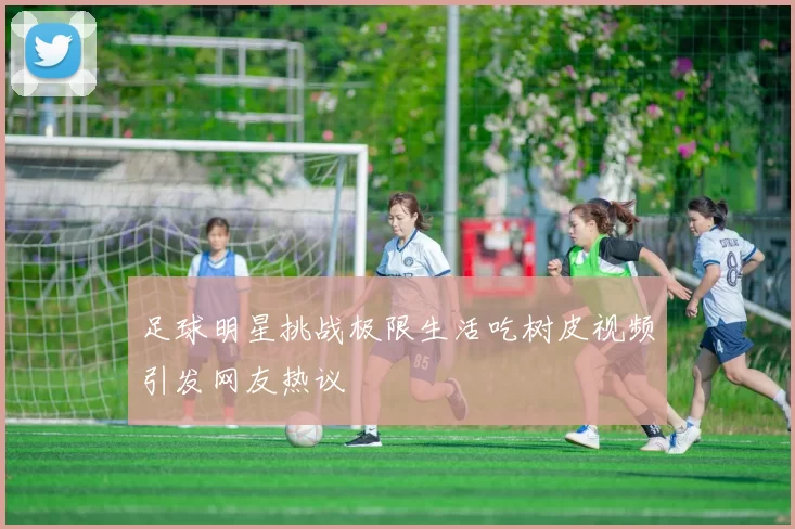 足球明星挑战极限生活吃树皮视频引发网友热议