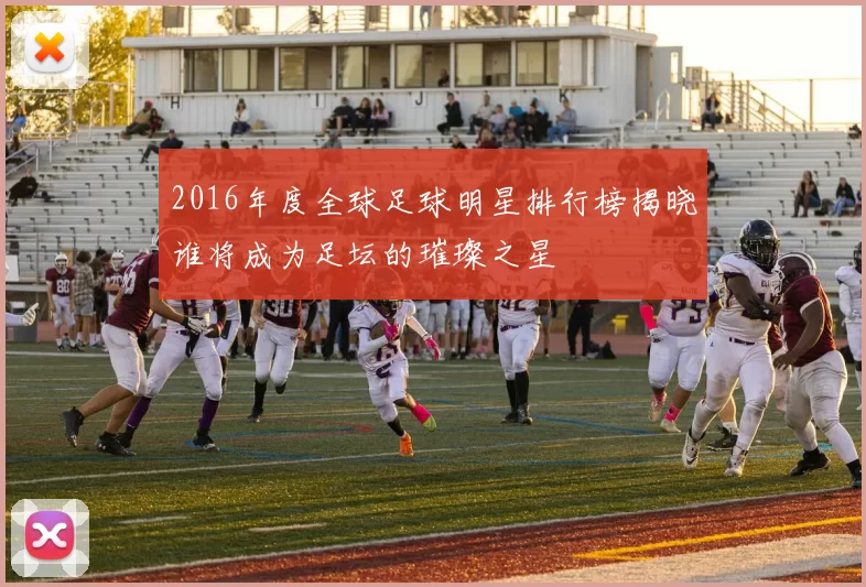 2016年度全球足球明星排行榜揭晓谁将成为足坛的璀璨之星