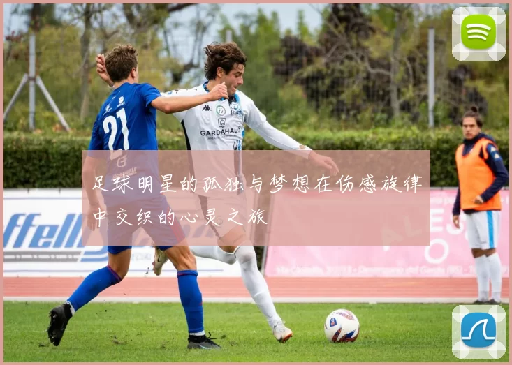 足球明星的孤独与梦想在伤感旋律中交织的心灵之旅