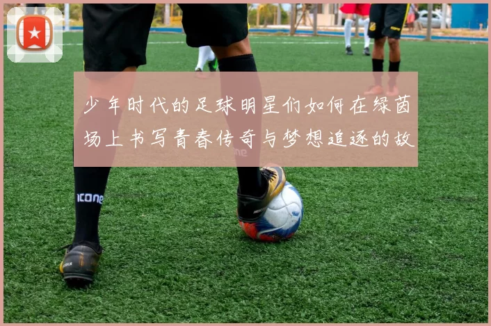 少年时代的足球明星们如何在绿茵场上书写青春传奇与梦想追逐的故事