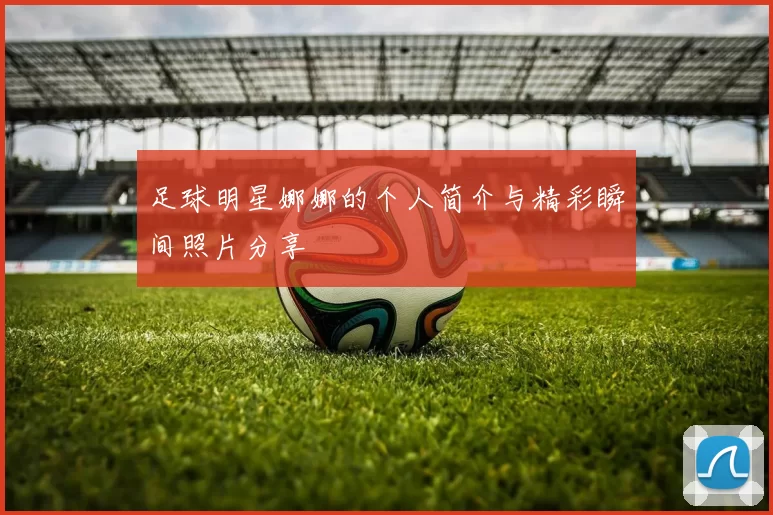 足球明星娜娜的个人简介与精彩瞬间照片分享