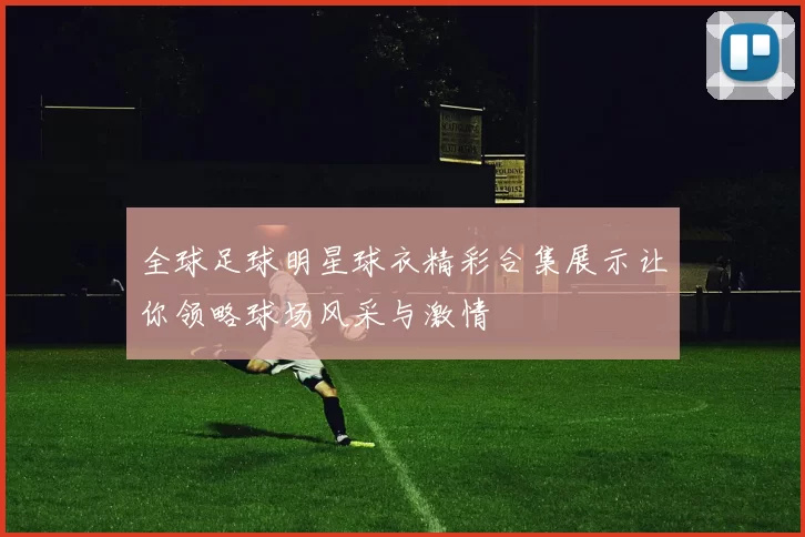 全球足球明星球衣精彩合集展示让你领略球场风采与激情