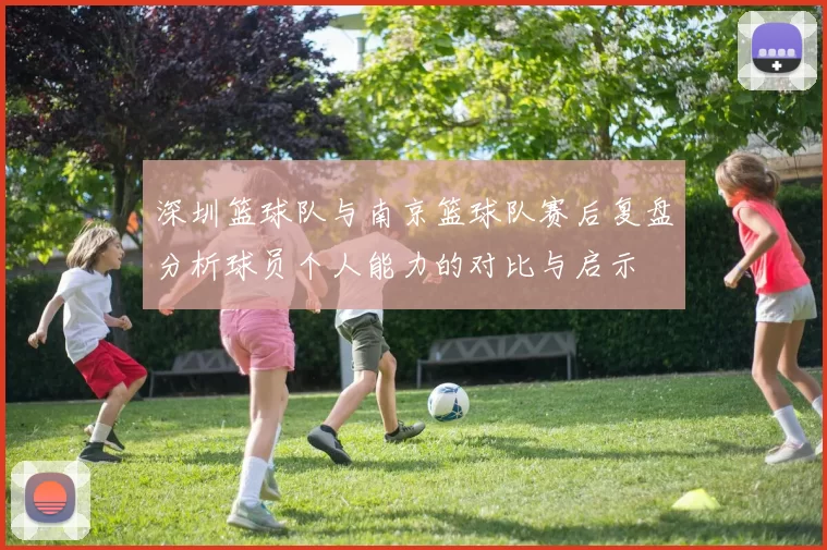 深圳篮球队与南京篮球队赛后复盘分析球员个人能力的对比与启示