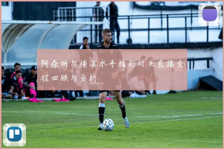 阿森纳与横滨水手精彩对决直播全程回顾与分析