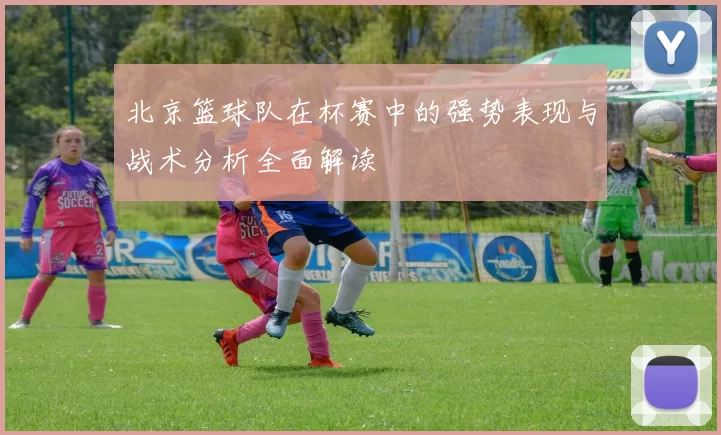 北京篮球队在杯赛中的强势表现与战术分析全面解读