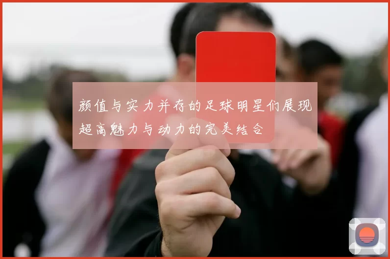 颜值与实力并存的足球明星们展现超高魅力与动力的完美结合