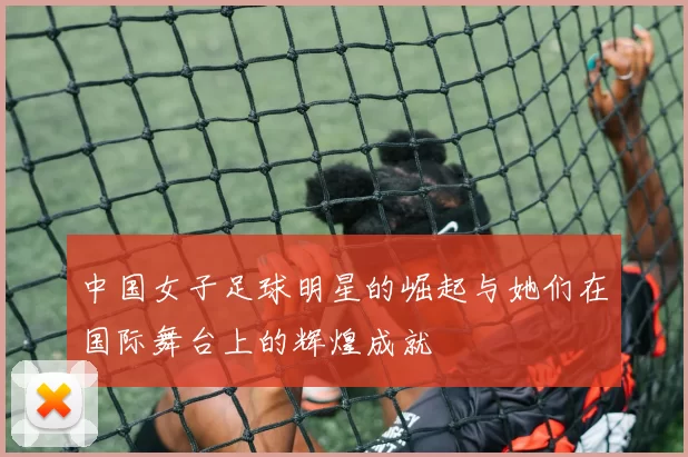 中国女子足球明星的崛起与她们在国际舞台上的辉煌成就