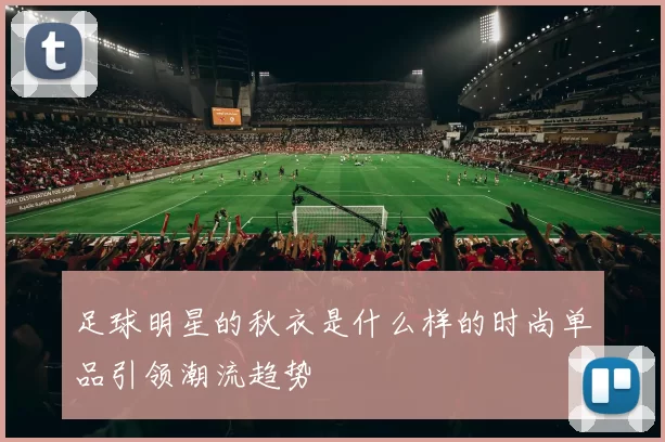 足球明星的秋衣是什么样的时尚单品引领潮流趋势