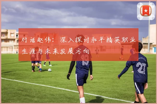 对话赵伟：深入探讨和平精英职业生涯与未来发展方向