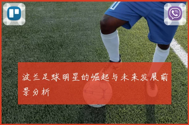 波兰足球明星的崛起与未来发展前景分析
