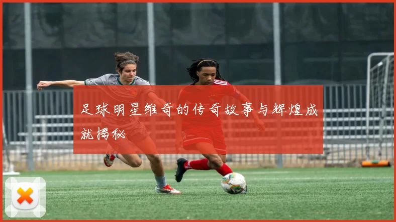 足球明星维奇的传奇故事与辉煌成就揭秘