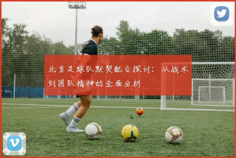北京足球队默契配合探讨：从战术到团队精神的全面分析