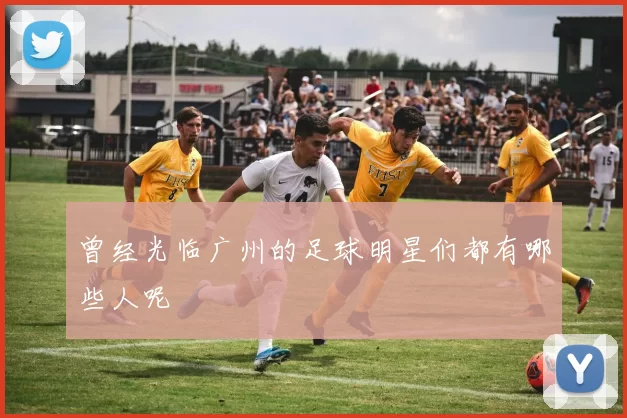 曾经光临广州的足球明星们都有哪些人呢
